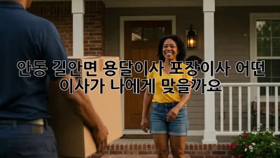 안동 길안면 용달이사, 포장이사? 어떤 이사가 나에게 맞을까요?