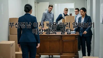 부산/경남 이사 비용 미리 알아보기: 예상 금액 & 꿀팁!